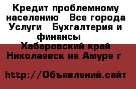 Кредит проблемному населению - Все города Услуги » Бухгалтерия и финансы   . Хабаровский край,Николаевск-на-Амуре г.